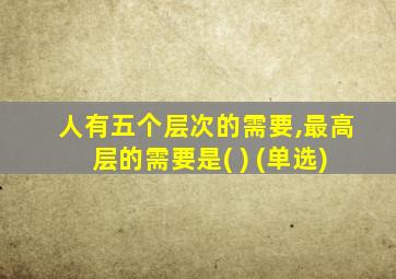 人有五个层次的需要,最高层的需要是( ) (单选)